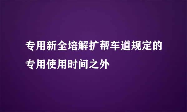 专用新全培解扩帮车道规定的专用使用时间之外