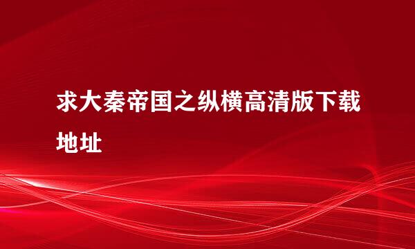 求大秦帝国之纵横高清版下载地址