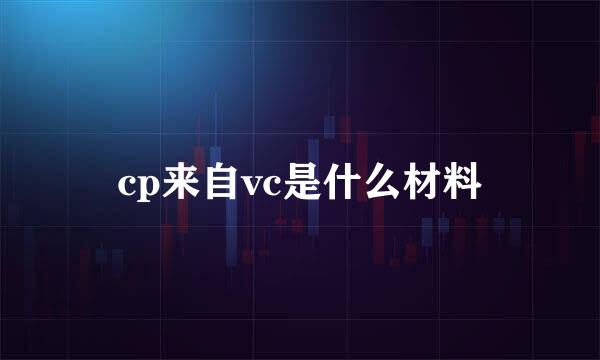 cp来自vc是什么材料