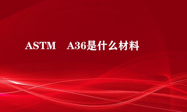 ASTM A36是什么材料