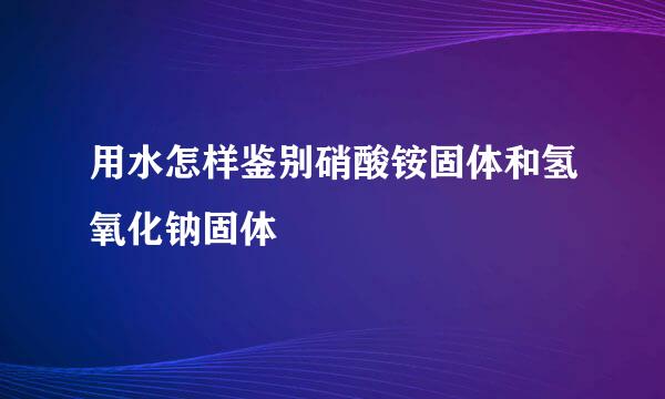 用水怎样鉴别硝酸铵固体和氢氧化钠固体