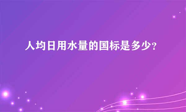 人均日用水量的国标是多少？