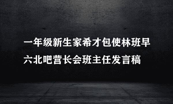 一年级新生家希才包使林班早六北吧营长会班主任发言稿