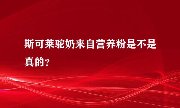 斯可莱驼奶来自营养粉是不是真的？