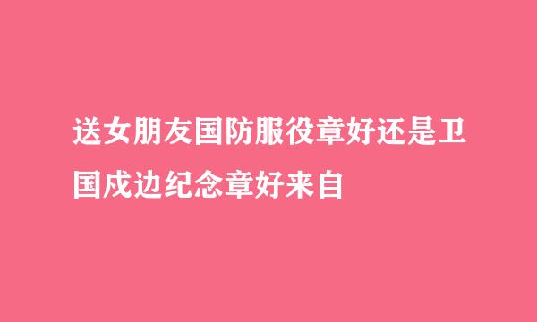 送女朋友国防服役章好还是卫国戍边纪念章好来自