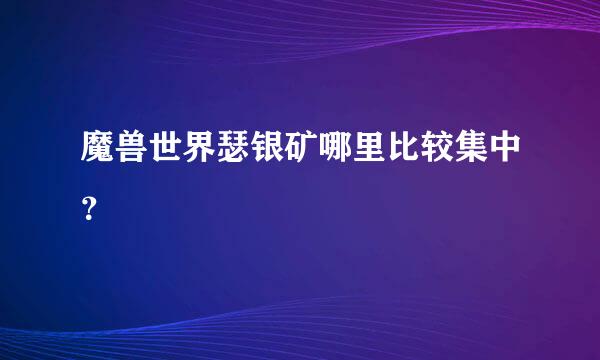 魔兽世界瑟银矿哪里比较集中？