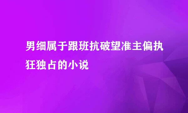 男细属于跟班抗破望准主偏执狂独占的小说