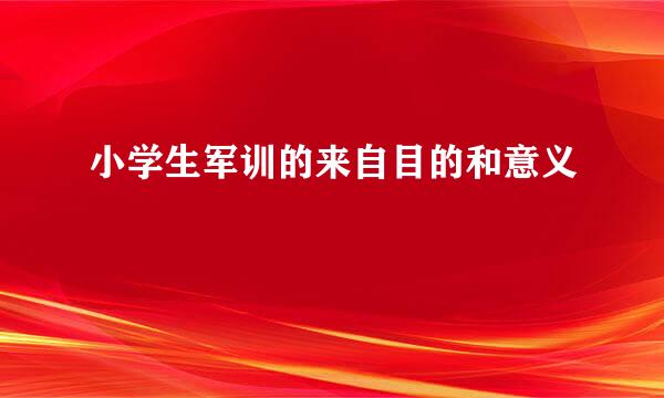 小学生军训的来自目的和意义