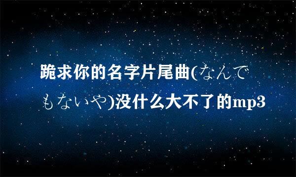 跪求你的名字片尾曲(なんでもないや)没什么大不了的mp3