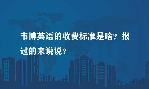 韦博英语的收费标准是啥？报过的来说说？