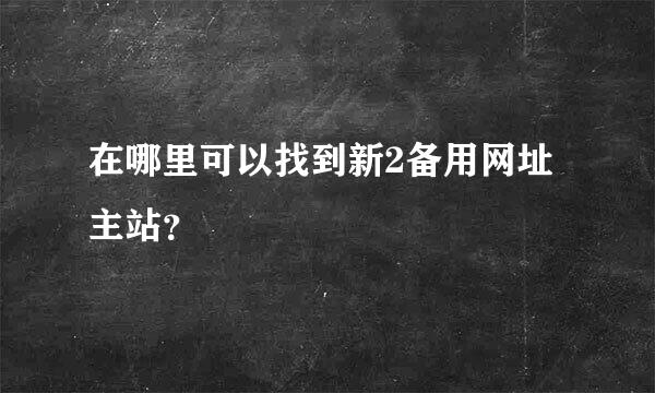 在哪里可以找到新2备用网址主站？