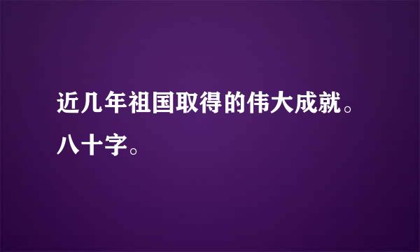 近几年祖国取得的伟大成就。八十字。