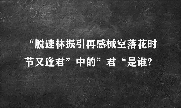 “脱速林振引再感械空落花时节又逢君”中的”君“是谁?