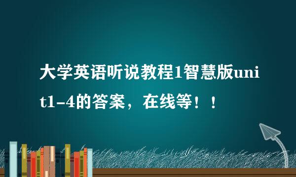 大学英语听说教程1智慧版unit1-4的答案，在线等！！