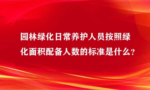 园林绿化日常养护人员按照绿化面积配备人数的标准是什么？