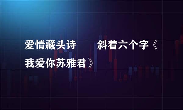 爱情藏头诗  斜着六个字《我爱你苏雅君》