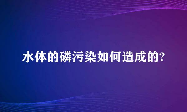 水体的磷污染如何造成的?