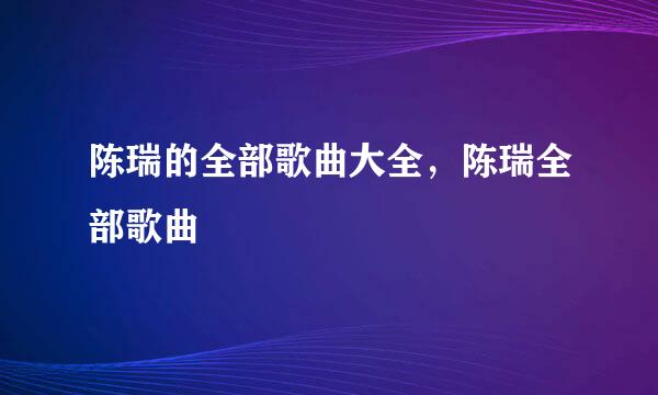 陈瑞的全部歌曲大全，陈瑞全部歌曲