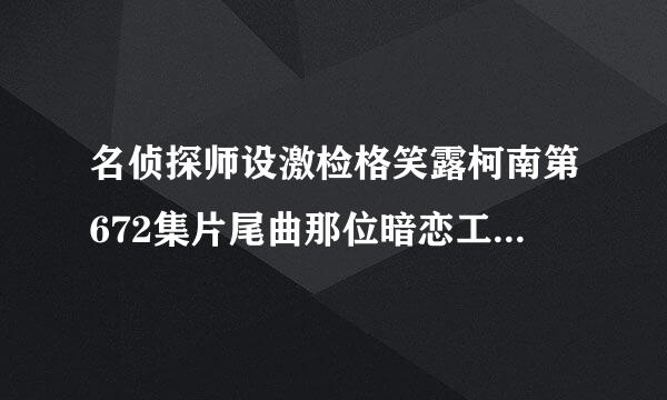 名侦探师设激检格笑露柯南第672集片尾曲那位暗恋工藤新一的女生叫什么 求大师给个答案？