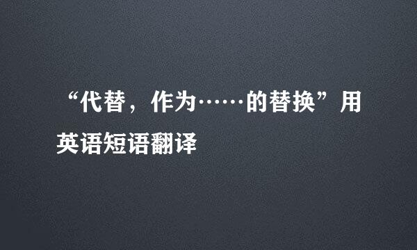 “代替，作为……的替换”用英语短语翻译