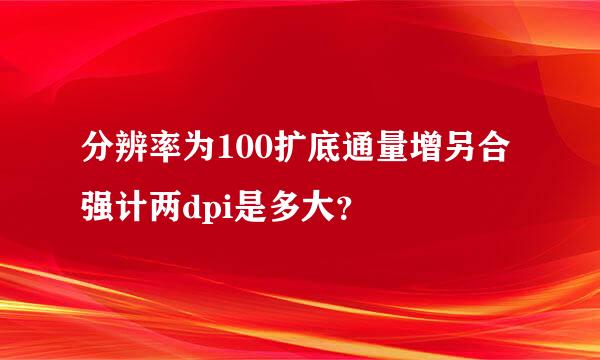 分辨率为100扩底通量增另合强计两dpi是多大？