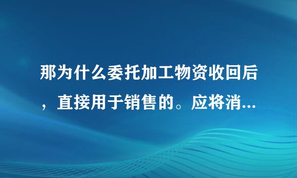 那为什么委托加工物资收回后，直接用于销售的。应将消费税计入成本。用于消费就不用交税了吗？