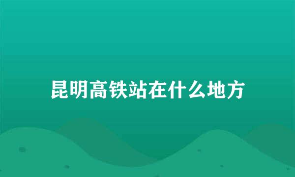 昆明高铁站在什么地方