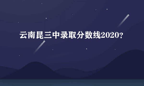 云南昆三中录取分数线2020？