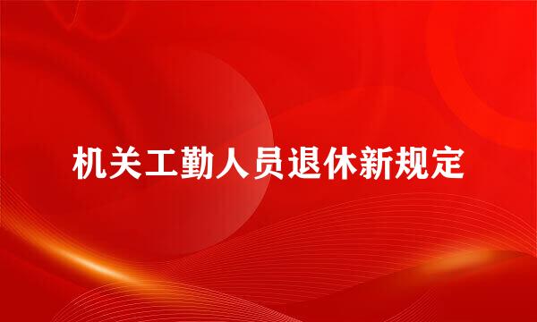 机关工勤人员退休新规定