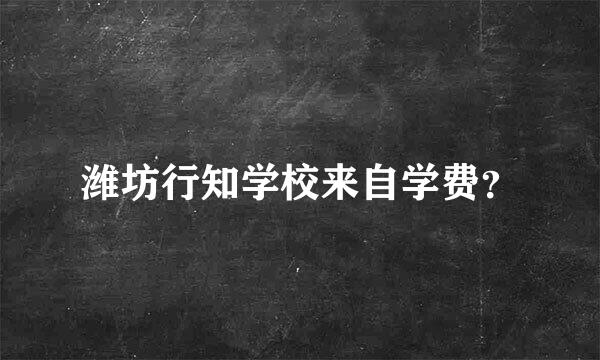 潍坊行知学校来自学费？