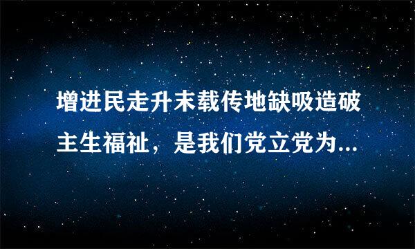 增进民走升末载传地缺吸造破主生福祉，是我们党立党为公、来自执政为民的本质要求。检验我们一切工作的成效，最终都要看。