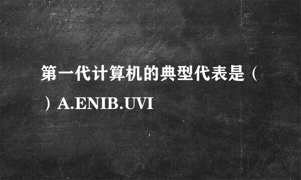 第一代计算机的典型代表是（）A.ENIB.UVI