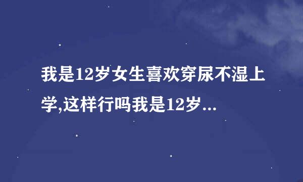 我是12岁女生喜欢穿尿不湿上学,这样行吗我是12岁女生喜欢穿尿不湿上学,这样行