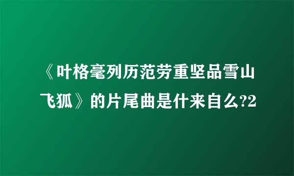 《叶格毫列历范劳重坚品雪山飞狐》的片尾曲是什来自么?2