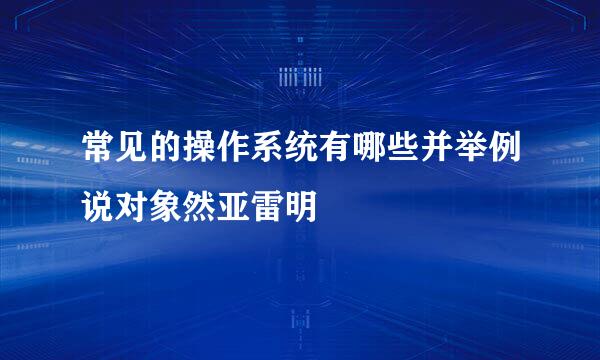 常见的操作系统有哪些并举例说对象然亚雷明