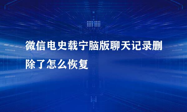 微信电史载宁脑版聊天记录删除了怎么恢复