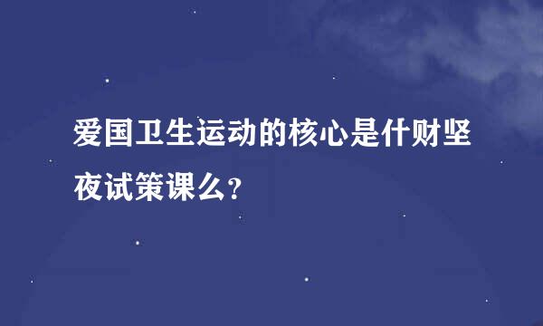 爱国卫生运动的核心是什财坚夜试策课么？