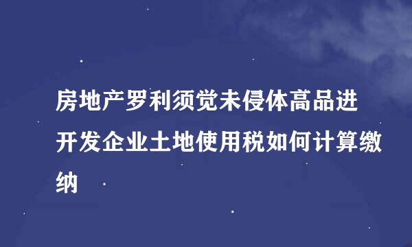 房地产罗利须觉未侵体高品进开发企业土地使用税如何计算缴纳