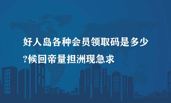 好人岛各种会员领取码是多少?候回帝量担洲现急求