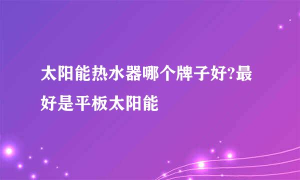 太阳能热水器哪个牌子好?最好是平板太阳能