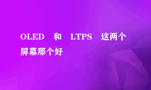 OLED 和 LTPS 这两个屏幕那个好