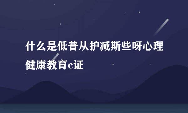 什么是低普从护减斯些呀心理健康教育c证