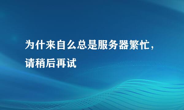 为什来自么总是服务器繁忙，请稍后再试