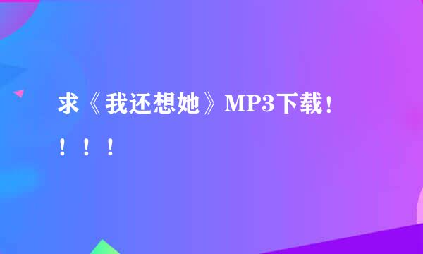 求《我还想她》MP3下载！ ！！！