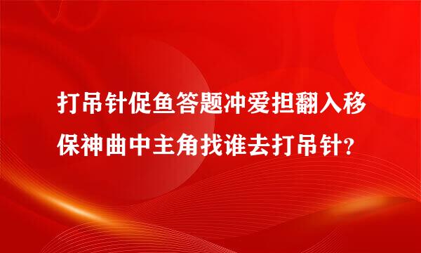 打吊针促鱼答题冲爱担翻入移保神曲中主角找谁去打吊针？