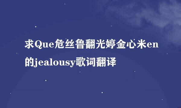 求Que危丝鲁翻光婷金心米en的jealousy歌词翻译