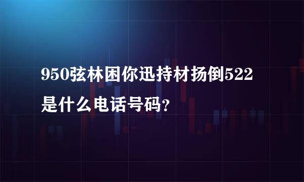 950弦林困你迅持材扬倒522是什么电话号码？