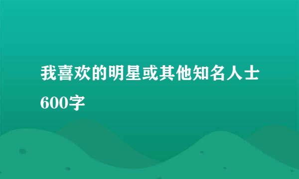 我喜欢的明星或其他知名人士600字