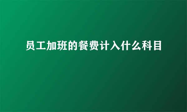 员工加班的餐费计入什么科目