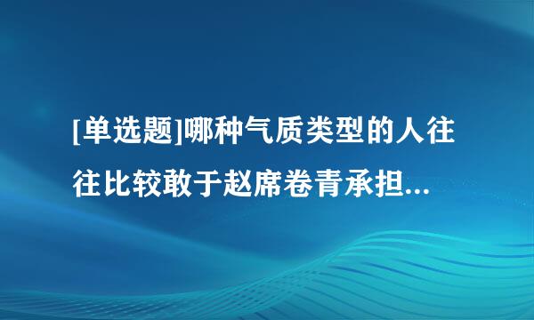 [单选题]哪种气质类型的人往往比较敢于赵席卷青承担责任    ,但情绪容易激动    ?